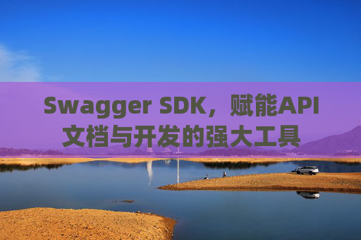Swagger SDK，赋能API文档与开发的强大工具